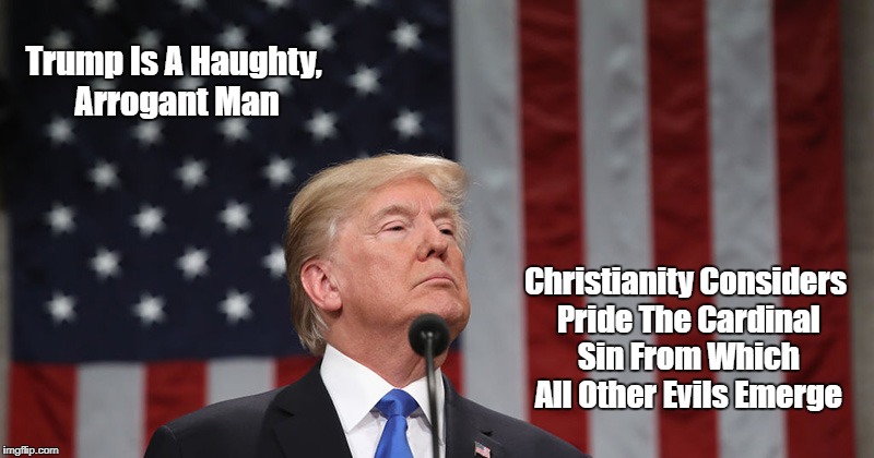 Trump Is A Haughty, Arrogant Man Christianity Considers Pride The Cardinal Sin From Which All Other Evils Emerge | made w/ Imgflip meme maker