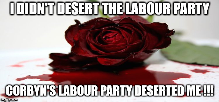 I didn't desert the labour party | I DIDN'T DESERT THE LABOUR PARTY; CORBYN'S LABOUR PARTY DESERTED ME !!! | image tagged in labour hate,corbyn,mcdonnell,corbyn eww,communist socialist,anti royal | made w/ Imgflip meme maker