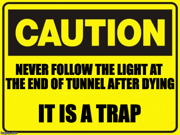 Never follow the light at the end of tunnel | NEVER FOLLOW THE LIGHT AT THE END OF TUNNEL AFTER DYING; IT IS A TRAP | image tagged in caution,light at the end of tunnel,warning,tunnel,caution sign | made w/ Imgflip meme maker