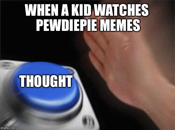 Blank Nut Button | WHEN A KID WATCHES PEWDIEPIE MEMES; THOUGHT | image tagged in memes,blank nut button | made w/ Imgflip meme maker