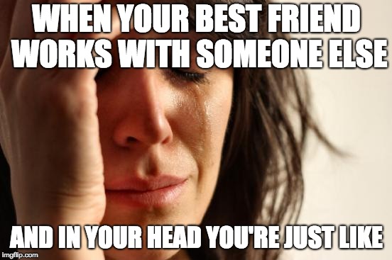 First World Problems | WHEN YOUR BEST FRIEND WORKS WITH SOMEONE ELSE; AND IN YOUR HEAD YOU'RE JUST LIKE | image tagged in memes,first world problems | made w/ Imgflip meme maker