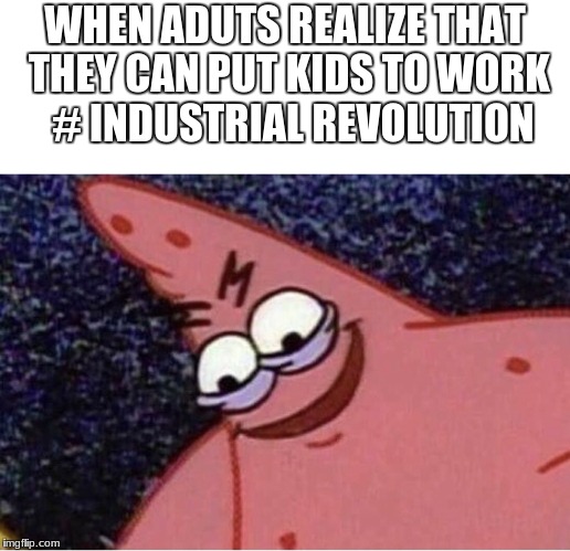 Evil patrick | WHEN ADUTS REALIZE THAT THEY CAN PUT KIDS TO WORK 
# INDUSTRIAL REVOLUTION | image tagged in evil patrick | made w/ Imgflip meme maker