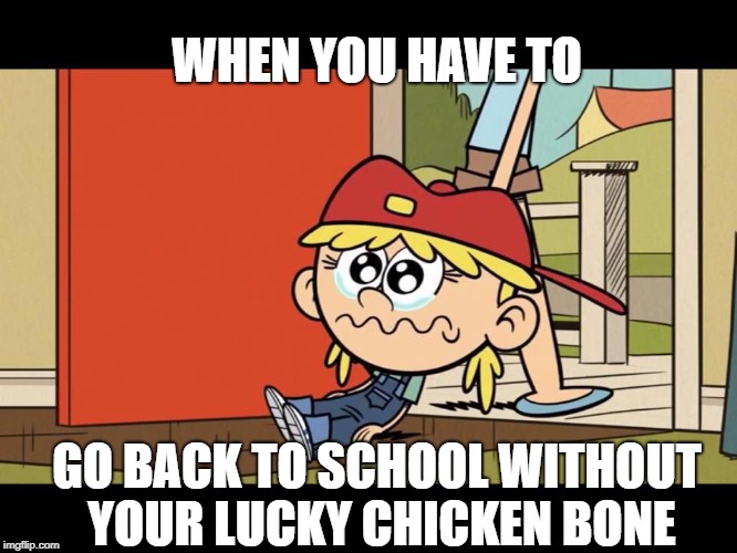 It will be okay Lana  | WHEN YOU HAVE TO; GO BACK TO SCHOOL WITHOUT YOUR LUCKY CHICKEN BONE | image tagged in the loud house,nickelodeon,chicken,bone,school,crying | made w/ Imgflip meme maker