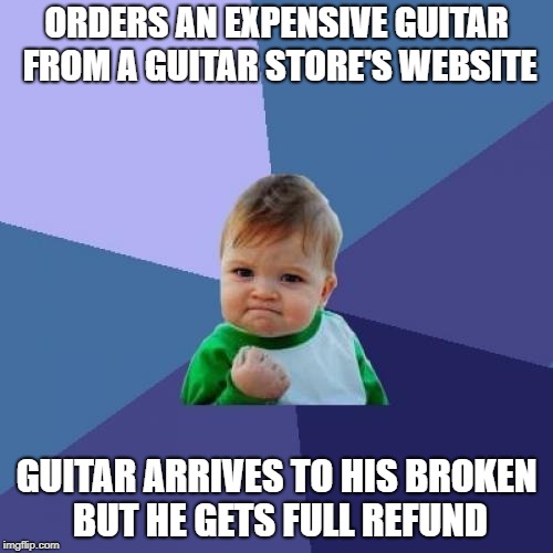 Success Kid | ORDERS AN EXPENSIVE GUITAR FROM A GUITAR STORE'S WEBSITE; GUITAR ARRIVES TO HIS BROKEN BUT HE GETS FULL REFUND | image tagged in memes,success kid,doctordoomsday180,guitar,guitars,refund | made w/ Imgflip meme maker