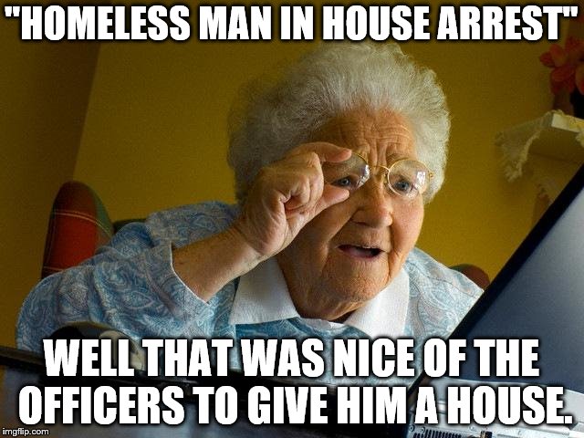 Grandma Finds The Internet Meme | "HOMELESS MAN IN HOUSE ARREST" WELL THAT WAS NICE OF THE OFFICERS TO GIVE HIM A HOUSE. | image tagged in memes,grandma finds the internet | made w/ Imgflip meme maker