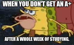 High School spongebob | WHEN YOU DON'T GET AN A+; AFTER A WHOLE WEEK OF STUDYING. | image tagged in memes,spongegar | made w/ Imgflip meme maker