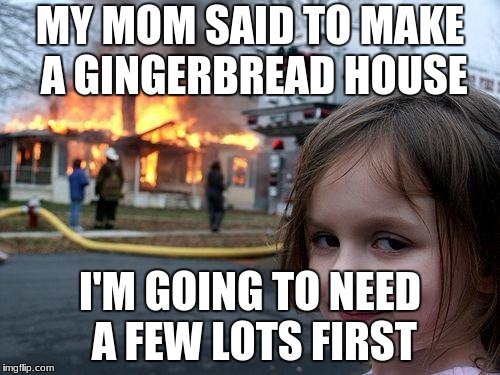 Disaster Girl Meme | MY MOM SAID TO MAKE A GINGERBREAD HOUSE; I'M GOING TO NEED A FEW LOTS FIRST | image tagged in memes,disaster girl | made w/ Imgflip meme maker