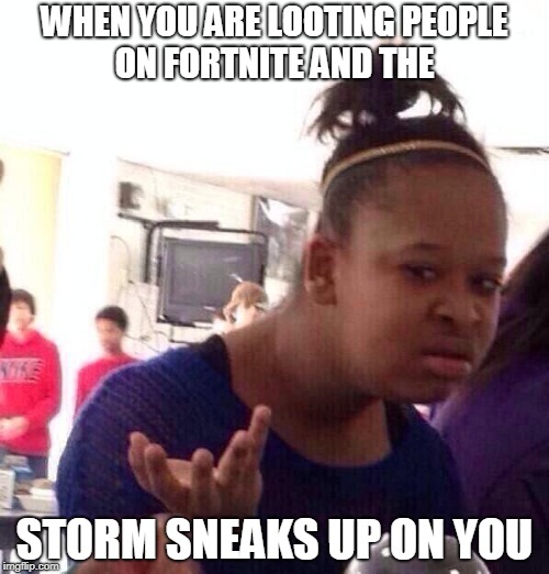 black girl wat meme when you are looting people on fortnite and the storm sneaks - fortnite storm memes