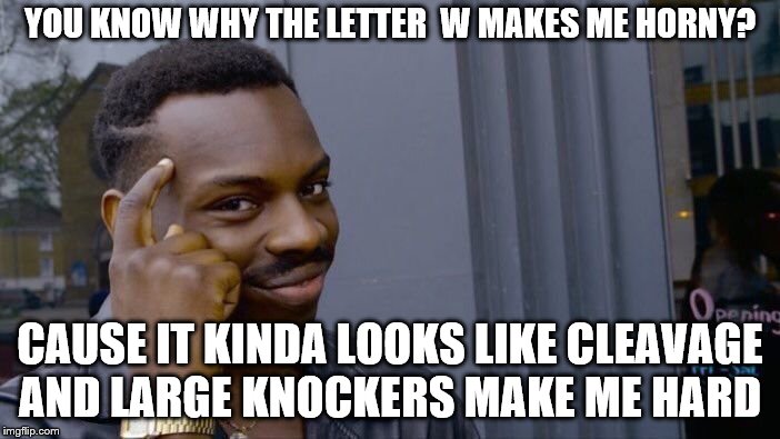 Roll Safe Think About It | YOU KNOW WHY THE LETTER  W MAKES ME HORNY? CAUSE IT KINDA LOOKS LIKE CLEAVAGE AND LARGE KNOCKERS MAKE ME HARD | image tagged in memes,roll safe think about it | made w/ Imgflip meme maker