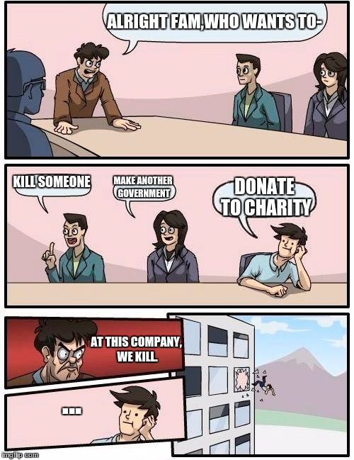Boardroom Meeting Suggestion Meme | ALRIGHT FAM,WHO WANTS TO-; KILL SOMEONE; MAKE ANOTHER GOVERNMENT; DONATE TO CHARITY; AT THIS COMPANY, WE KILL. ... | image tagged in memes,boardroom meeting suggestion | made w/ Imgflip meme maker