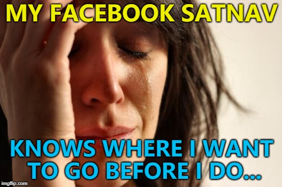 Cambridge apparently... :) | MY FACEBOOK SATNAV; KNOWS WHERE I WANT TO GO BEFORE I DO... | image tagged in memes,first world problems,facebook,cambridge analytica,technology | made w/ Imgflip meme maker