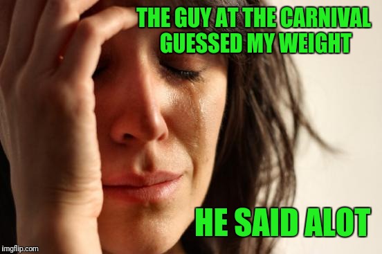 First World Problems Meme | THE GUY AT THE CARNIVAL GUESSED MY WEIGHT; HE SAID ALOT | image tagged in memes,first world problems | made w/ Imgflip meme maker