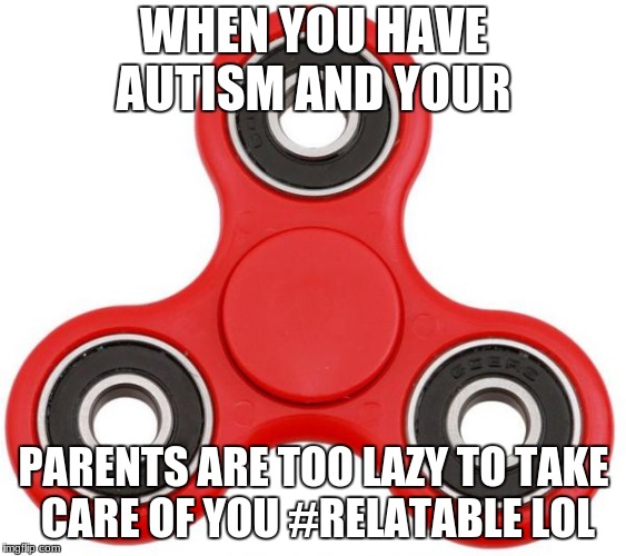 WHEN YOU HAVE AUTISM AND YOUR; PARENTS ARE TOO LAZY TO TAKE CARE OF YOU #RELATABLE LOL | made w/ Imgflip meme maker