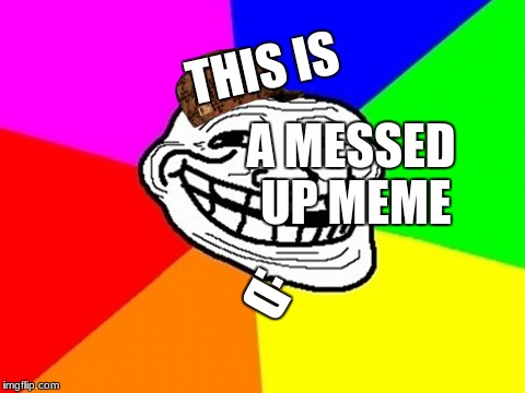 Troll Face Colored | THIS IS; A MESSED UP MEME; :D | image tagged in memes,troll face colored,scumbag | made w/ Imgflip meme maker