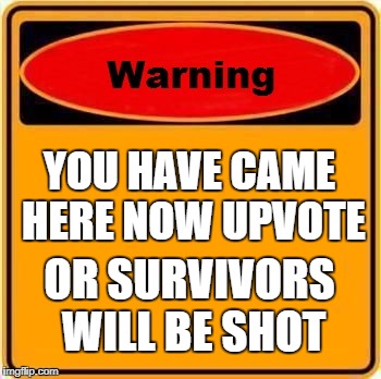 Warning Sign Meme | YOU HAVE CAME HERE NOW UPVOTE; OR SURVIVORS WILL BE SHOT | image tagged in memes,warning sign | made w/ Imgflip meme maker