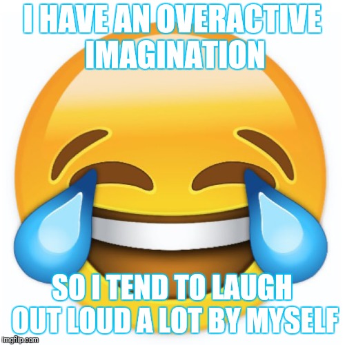I HAVE AN OVERACTIVE IMAGINATION; SO I TEND TO LAUGH OUT LOUD A LOT BY MYSELF | image tagged in no shame | made w/ Imgflip meme maker