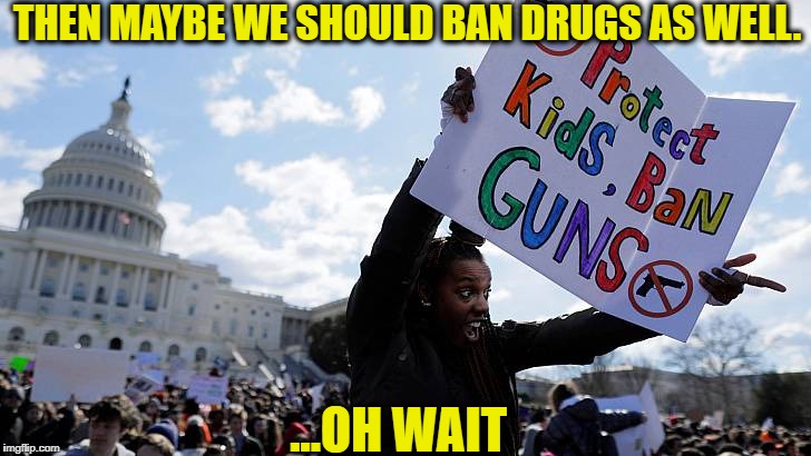 Not to mention these protests at the capital are protected by armed security | THEN MAYBE WE SHOULD BAN DRUGS AS WELL. ...OH WAIT | image tagged in memes,gun control,libtards,liberal logic,florida shooting,millennials | made w/ Imgflip meme maker