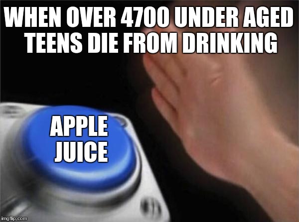 Blank Nut Button | WHEN OVER 4700 UNDER AGED TEENS DIE FROM DRINKING; APPLE JUICE | image tagged in memes,blank nut button | made w/ Imgflip meme maker