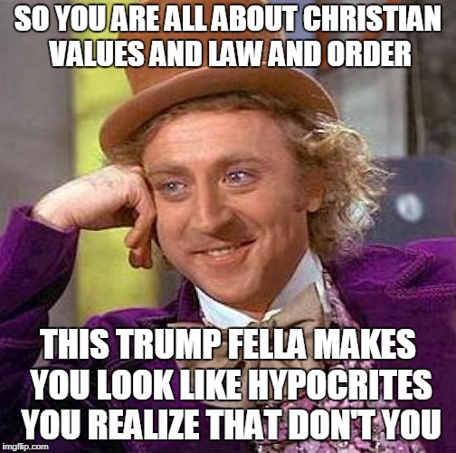 Creepy Condescending Wonka | SO YOU ARE ALL ABOUT CHRISTIAN VALUES AND LAW AND ORDER; THIS TRUMP FELLA MAKES YOU LOOK LIKE HYPOCRITES YOU REALIZE THAT DON'T YOU | image tagged in memes,creepy condescending wonka | made w/ Imgflip meme maker