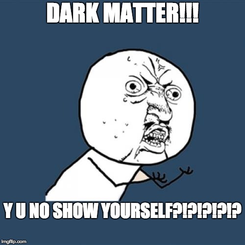 Y U No Meme | DARK MATTER!!! Y U NO SHOW YOURSELF?!?!?!?!? | image tagged in memes,y u no | made w/ Imgflip meme maker