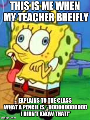 Spongebob Duh | THIS IS ME WHEN MY TEACHER BREIFLY; EXPLAINS TO THE CLASS WHAT A PENCIL IS. "OOOOOOOOOOOO I DIDN'T KNOW THAT!" | image tagged in spongebob duh | made w/ Imgflip meme maker