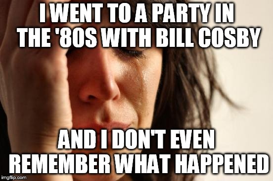 First World Problems Meme | I WENT TO A PARTY IN THE '80S WITH BILL COSBY; AND I DON'T EVEN REMEMBER WHAT HAPPENED | image tagged in memes,first world problems | made w/ Imgflip meme maker