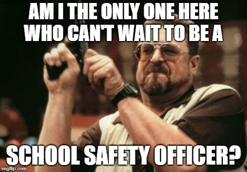 School safety officer stops school shooting yesterday.  A good man with a gun, stops a bad one with a gun.  Who knew? | AM I THE ONLY ONE HERE WHO CAN'T WAIT TO BE A; SCHOOL SAFETY OFFICER? | image tagged in memes,am i the only one around here,school shooting,political meme,gun control | made w/ Imgflip meme maker