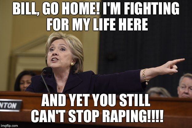 Hillary Clinton Get the Fuck Out | BILL, GO HOME! I'M FIGHTING FOR MY LIFE HERE; AND YET YOU STILL CAN'T STOP RAPING!!!! | image tagged in hillary clinton,hillary,bill clinton,rape,funny | made w/ Imgflip meme maker