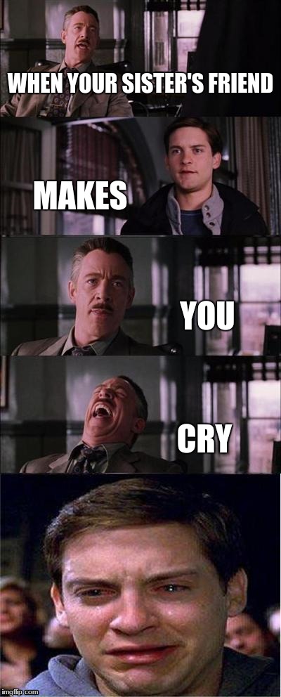 Peter Parker Cry Meme | WHEN YOUR SISTER'S FRIEND; MAKES; YOU; CRY | image tagged in memes,peter parker cry | made w/ Imgflip meme maker