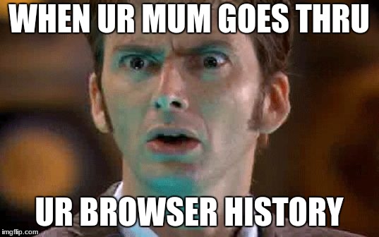 david tennant scared face | WHEN UR MUM GOES THRU; UR BROWSER HISTORY | image tagged in david tennant scared face | made w/ Imgflip meme maker