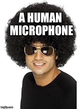 A HUMAN MICROPHONE | image tagged in first world problems | made w/ Imgflip meme maker
