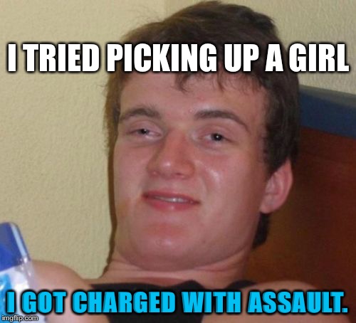 10 Guy | I TRIED PICKING UP A GIRL; I GOT CHARGED WITH ASSAULT. | image tagged in memes,10 guy | made w/ Imgflip meme maker