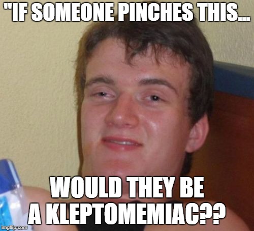 10 Guy Meme | "IF SOMEONE PINCHES THIS... WOULD THEY BE A KLEPTOMEMIAC?? | image tagged in memes,10 guy | made w/ Imgflip meme maker