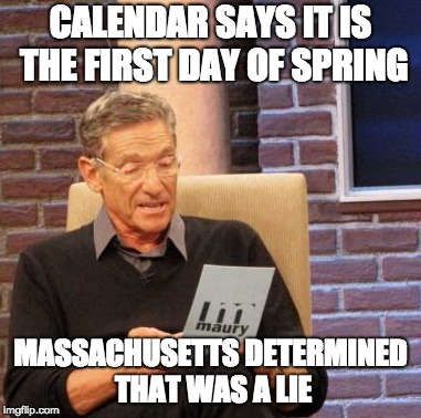 Maury Lie Detector Meme | CALENDAR SAYS IT IS THE FIRST DAY OF SPRING; MASSACHUSETTS DETERMINED THAT WAS A LIE | image tagged in memes,maury lie detector | made w/ Imgflip meme maker