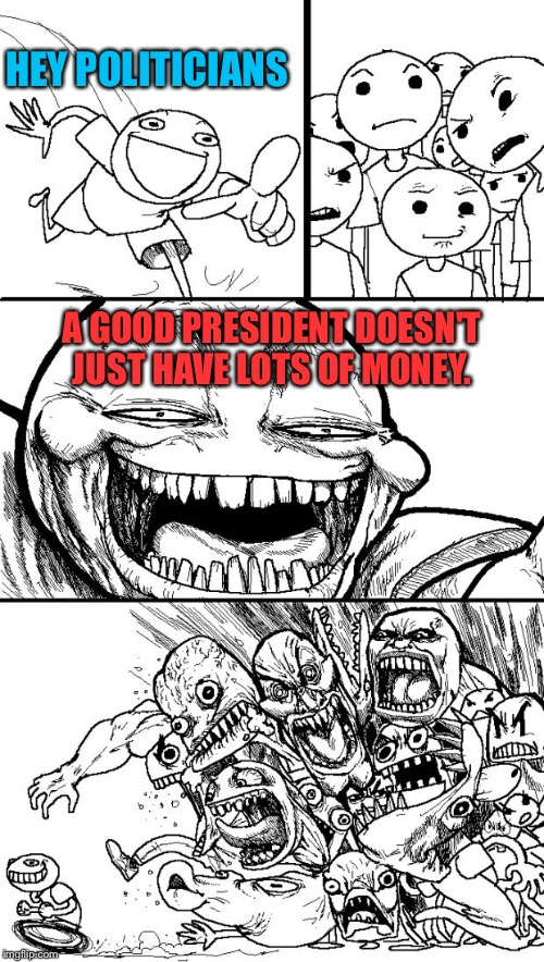 Hey Internet | HEY POLITICIANS; A GOOD PRESIDENT DOESN'T JUST HAVE LOTS OF MONEY. | image tagged in memes,hey internet | made w/ Imgflip meme maker