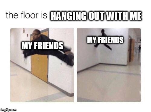 The floor is | HANGING OUT WITH ME; MY FRIENDS; MY FRIENDS | image tagged in the floor is | made w/ Imgflip meme maker