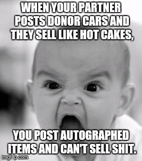 Angry Baby Meme | WHEN YOUR PARTNER POSTS DONOR CARS AND THEY SELL LIKE HOT CAKES, YOU POST AUTOGRAPHED ITEMS AND CAN'T SELL SHIT. | image tagged in memes,angry baby | made w/ Imgflip meme maker