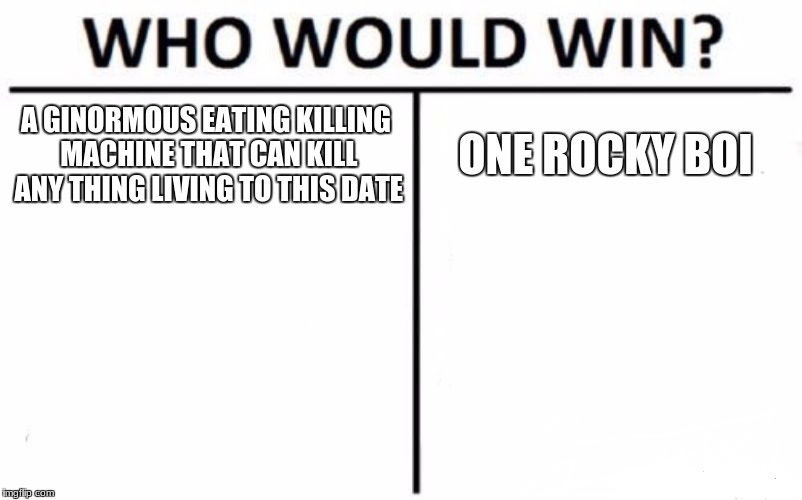 Who Would Win? Meme | A GINORMOUS EATING KILLING MACHINE THAT CAN KILL ANY THING LIVING TO THIS DATE; ONE ROCKY BOI | image tagged in memes,who would win | made w/ Imgflip meme maker