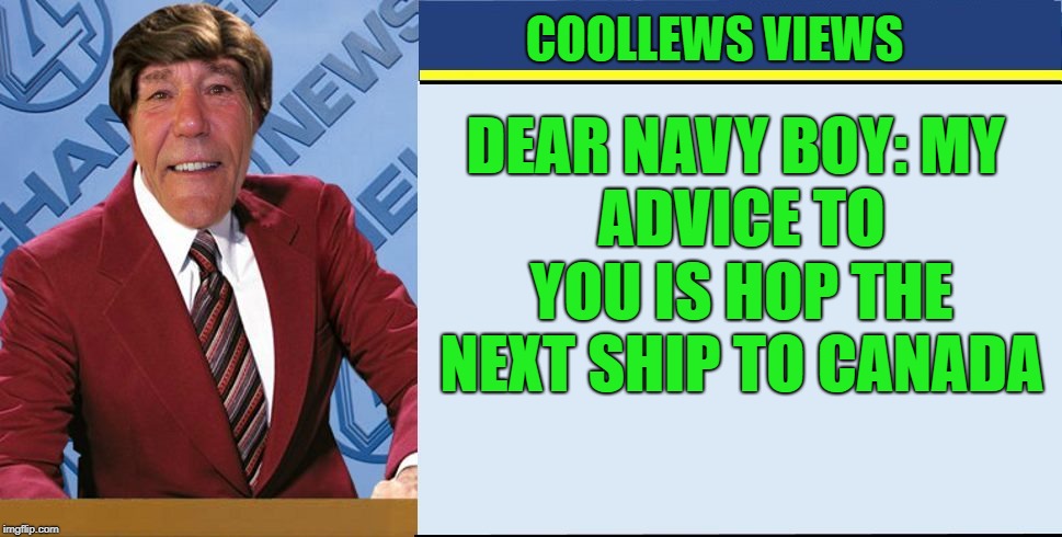 coollews views | COOLLEWS VIEWS DEAR NAVY BOY:
MY ADVICE TO YOU IS HOP THE NEXT SHIP TO CANADA | image tagged in coollews views | made w/ Imgflip meme maker