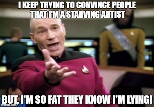 Picard Wtf | I KEEP TRYING TO CONVINCE PEOPLE THAT I'M A STARVING ARTIST; BUT, I'M SO FAT THEY KNOW I'M LYING! | image tagged in memes,picard wtf | made w/ Imgflip meme maker