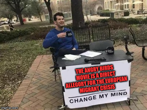 Change My Mind Meme | THE ANGRY BIRDS MOVIE IS A DIRECT ALLEGORY FOR THE EUROPEAN MIGRANT CRISIS | image tagged in change my mind | made w/ Imgflip meme maker
