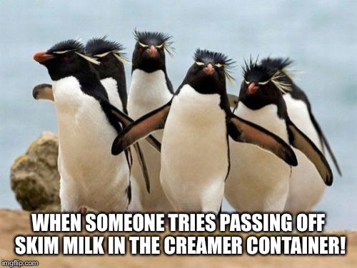 Penguin Gang | WHEN SOMEONE TRIES PASSING OFF SKIM MILK IN THE CREAMER CONTAINER! | image tagged in memes,penguin gang | made w/ Imgflip meme maker