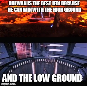 Best Jedi | OBI WAN IS THE BEST JEDI BECAUSE HE CAN WIN WITH THE HIGH GROUND; AND THE LOW GROUND | image tagged in the high ground | made w/ Imgflip meme maker