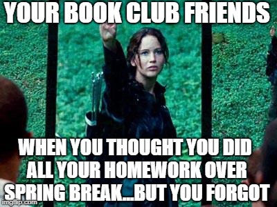 Hunger Games 2 | YOUR BOOK CLUB FRIENDS; WHEN YOU THOUGHT YOU DID ALL YOUR HOMEWORK OVER SPRING BREAK...BUT YOU FORGOT | image tagged in hunger games 2 | made w/ Imgflip meme maker