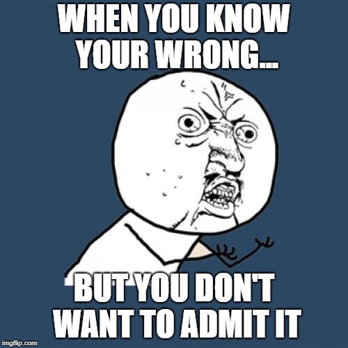 Y U No Meme | WHEN YOU KNOW YOUR WRONG... BUT YOU DON'T WANT TO ADMIT IT | image tagged in memes,y u no | made w/ Imgflip meme maker