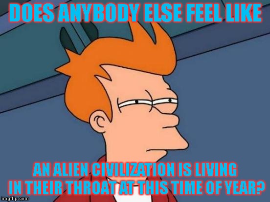 I Swear, I Heard Some Alien Language Coming From My Throat Today! | DOES ANYBODY ELSE FEEL LIKE; AN ALIEN CIVILIZATION IS LIVING IN THEIR THROAT AT THIS TIME OF YEAR? | image tagged in memes,futurama fry,aliens | made w/ Imgflip meme maker
