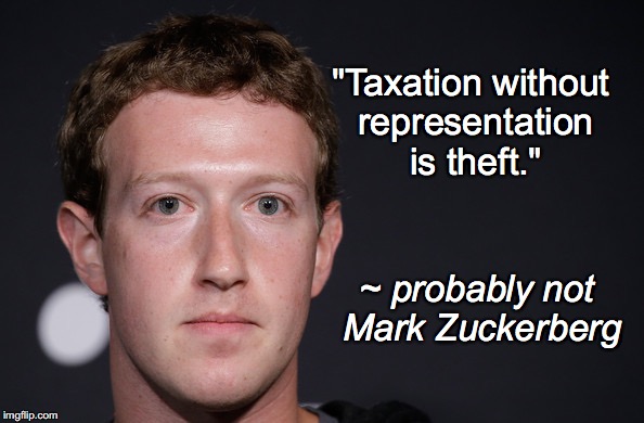 ZUCKERBERG | "Taxation without representation is theft."; ~ probably not Mark Zuckerberg | image tagged in zuckerberg | made w/ Imgflip meme maker