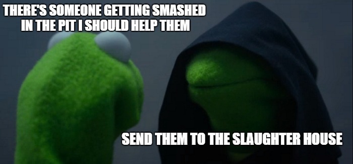 When I'm in the pit | THERE'S SOMEONE GETTING SMASHED IN THE PIT I SHOULD HELP THEM; SEND THEM TO THE SLAUGHTER HOUSE | image tagged in memes,evil kermit,metal,bree,send them to the slaughterhouse,pit | made w/ Imgflip meme maker