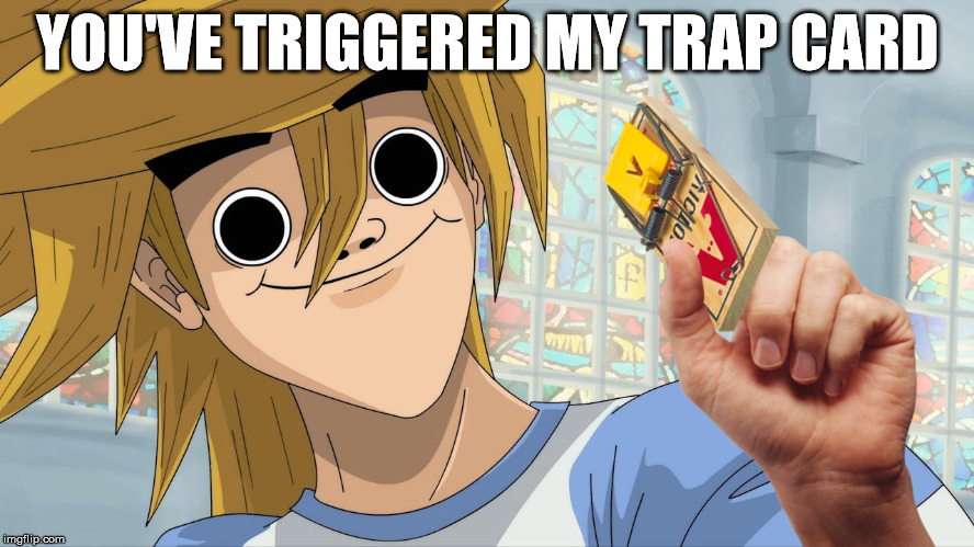 I don't even know, I'm sorry... | YOU'VE TRIGGERED MY TRAP CARD | image tagged in dank memes,trap card | made w/ Imgflip meme maker