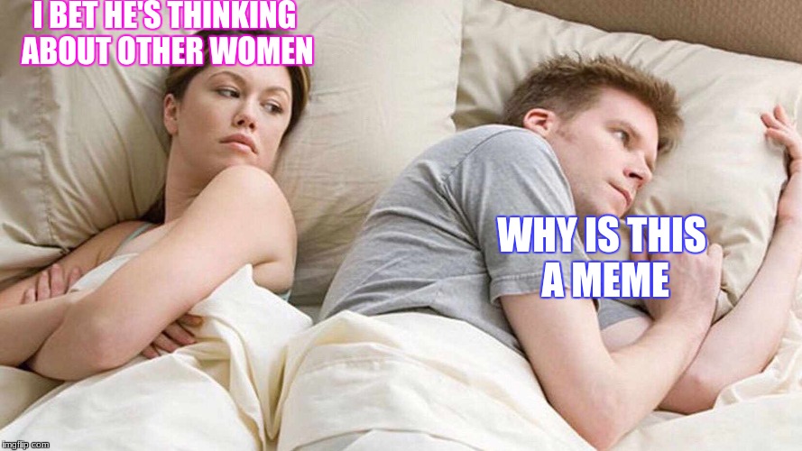 I Bet He's Thinking About Other Women Meme | I BET HE'S THINKING ABOUT OTHER WOMEN; WHY IS THIS A MEME | image tagged in i bet he's thinking about other women | made w/ Imgflip meme maker